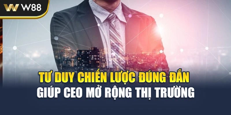 Tư duy chiến lược đúng đắn giúp CEO mở rộng thị trường
